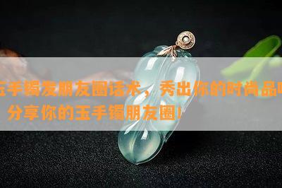 玉手镯发朋友圈话术，秀出你的时尚品味：分享你的玉手镯朋友圈！