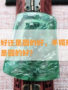 手镯扁的好还是圆的好，手镯形状选择：扁的好还是圆的好？