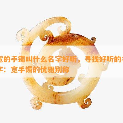 宽的手镯叫什么名字好听，寻找好听的名字：宽手镯的优雅别称