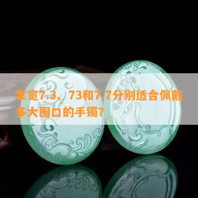 掌宽7.3、73和7.7分别适合佩戴多大圈口的手镯？