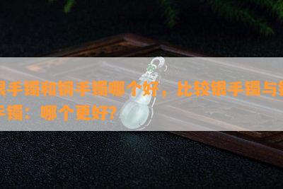 银手镯和铜手镯哪个好，比较银手镯与铜手镯：哪个更好？