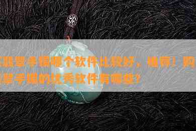 买翡翠手镯哪个软件比较好，推荐！购买翡翠手镯的优秀软件有哪些？