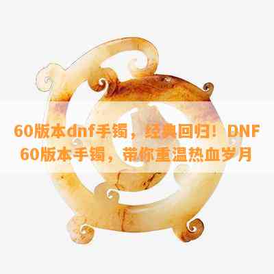 60版本dnf手镯，经典回归！DNF 60版本手镯，带你重温热血岁月