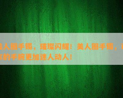 美人圈手镯，璀璨闪耀！美人圈手镯，让你的手腕更加迷人动人！