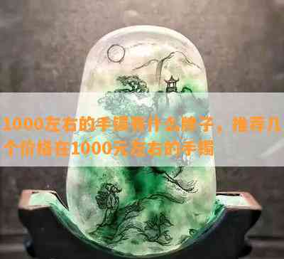 1000左右的手镯有什么牌子，推荐几个价格在1000元左右的手镯