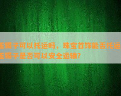 玉镯子可以托运吗，珠宝首饰能否托运？玉镯子是否可以安全运输？