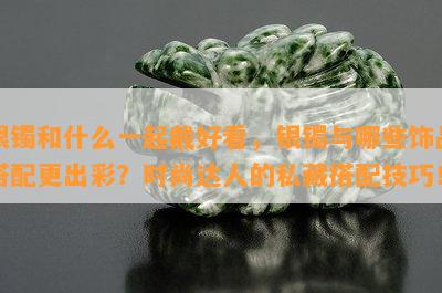 银镯和什么一起戴好看，银镯与哪些饰品搭配更出彩？时尚达人的私藏搭配技巧！