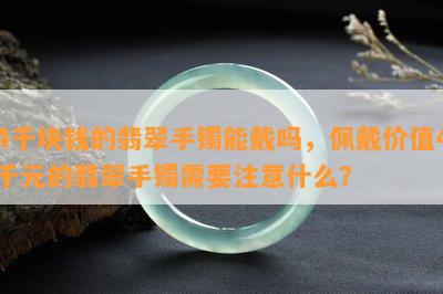 4千块钱的翡翠手镯能戴吗，佩戴价值4千元的翡翠手镯需要注意什么？