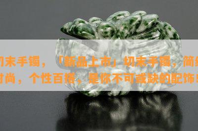 切末手镯，「新品上市」切末手镯，简约时尚，个性百搭，是你不可或缺的配饰！