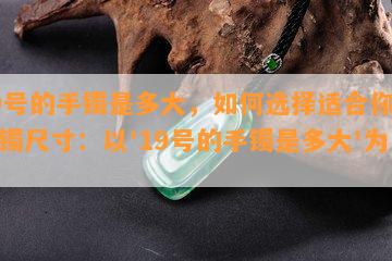 19号的手镯是多大，如何选择适合你的手镯尺寸：以'19号的手镯是多大'为例