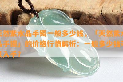 天然紫水晶手镯一般多少钱，「天然紫水晶手镯」的价格行情解析：一般多少钱可以入手？