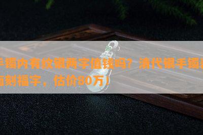 手镯内有纹银两字值钱吗？清代银手镯表面刻福字，估价80万！