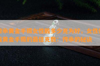 传承黄金手镯女性戴多少克为好，女性佩戴黄金手镯的更佳克数：传承的秘诀