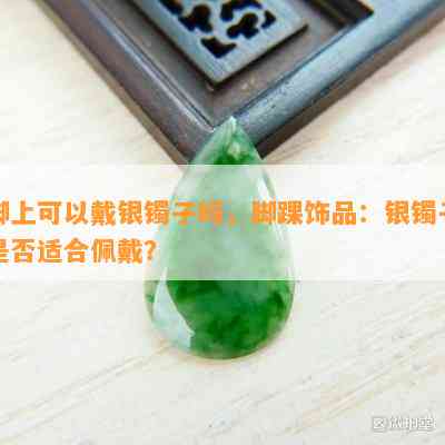 脚上可以戴银镯子吗，脚踝饰品：银镯子是否适合佩戴？