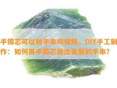 手镯芯可以做手串吗视频，DIY手工制作：如何用手镯芯做出美丽的手串？