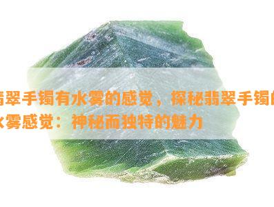 翡翠手镯有水雾的感觉，探秘翡翠手镯的水雾感觉：神秘而独特的魅力