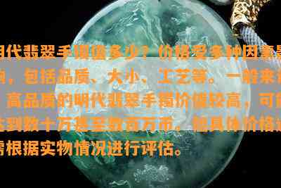 明代翡翠手镯值多少？价格受多种因素影响，包括品质、大小、工艺等。一般来说，高品质的明代翡翠手镯价值较高，可能达到数十万甚至数百万币。但具体价格还需根据实物情况进行评估。