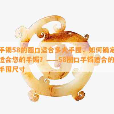 手镯58的圈口适合多大手围，如何确定适合您的手镯？——58圈口手镯适合的手围尺寸