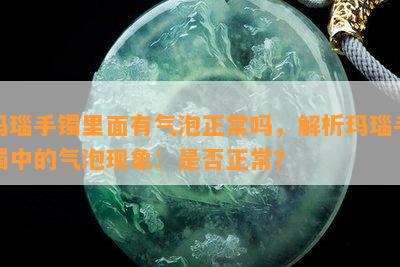 玛瑙手镯里面有气泡正常吗，解析玛瑙手镯中的气泡现象：是否正常？