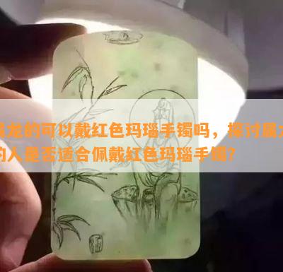 属龙的可以戴红色玛瑙手镯吗，探讨属龙的人是否适合佩戴红色玛瑙手镯？