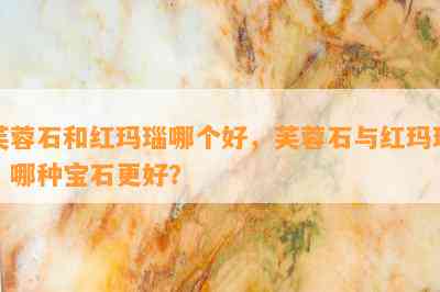 芙蓉石和红玛瑙哪个好，芙蓉石与红玛瑙：哪种宝石更好？