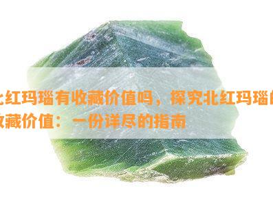 北红玛瑙有收藏价值吗，探究北红玛瑙的收藏价值：一份详尽的指南