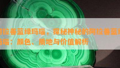 阿拉善蓝绿玛瑙，探秘神秘的阿拉善蓝绿玛瑙：颜色、质地与价值解析