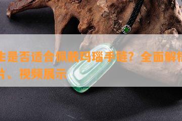 男生是否适合佩戴玛瑙手链？全面解析与图片、视频展示