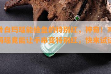 鸡骨白玛瑙能给盘的特别红，神奇！鸡骨白玛瑙竟能让手串变特别红，快来试试吧！