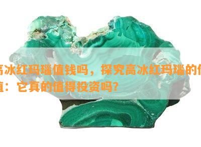 高冰红玛瑙值钱吗，探究高冰红玛瑙的价值：它真的值得投资吗？