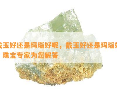 戴玉好还是玛瑙好呢，戴玉好还是玛瑙好？珠宝专家为您解答