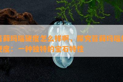 苔藓玛瑙硬度怎么样啊，探究苔藓玛瑙的硬度：一种独特的宝石特性_翡翠资讯_翡翠频道