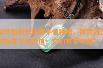 战汉时期的玛瑙珠子值钱吗，探究战汉时期玛瑙珠子的价值：它们有多珍贵？