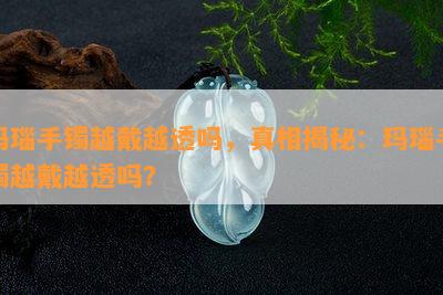 玛瑙手镯越戴越透吗，真相揭秘：玛瑙手镯越戴越透吗？