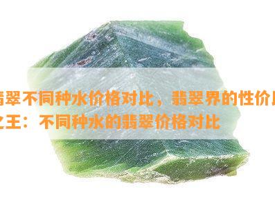 翡翠不同种水价格对比，翡翠界的性价比之王：不同种水的翡翠价格对比