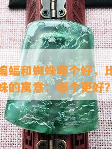 玉石上的蝙蝠和蜘蛛哪个好，比较玉石上蝙蝠与蜘蛛的寓意：哪个更好？