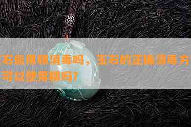 玉石能用精消吗，玉石的正确消方法：可以使用精吗？