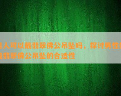 男人可以戴翡翠佛公吊坠吗，探讨男性佩戴翡翠佛公吊坠的合适性