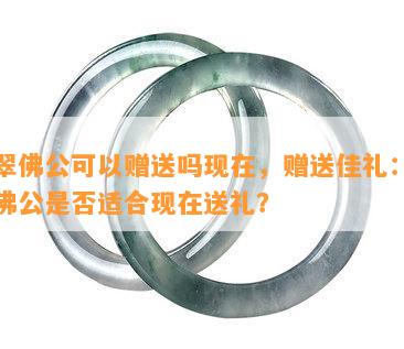 翡翠佛公可以赠送吗现在，赠送佳礼：翡翠佛公是否适合现在送礼？