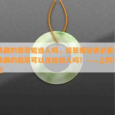 收藏的翡翠能送人吗，翡翠爱好者必看：收藏的翡翠可以送给他人吗？——上的讨论