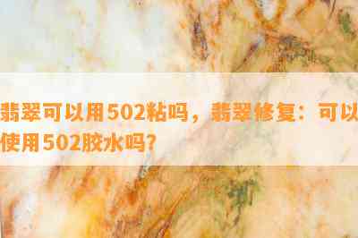 翡翠可以用502粘吗，翡翠修复：可以使用502胶水吗？