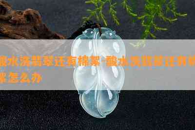 酸水洗翡翠还有棉絮-酸水洗翡翠还有棉絮怎么办