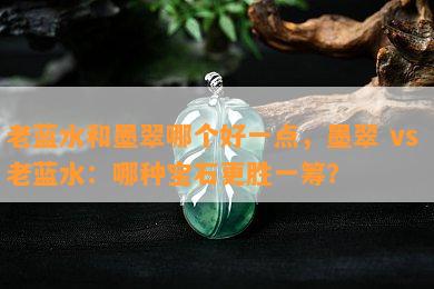 老蓝水和墨翠哪个好一点，墨翠 vs 老蓝水：哪种宝石更胜一筹？