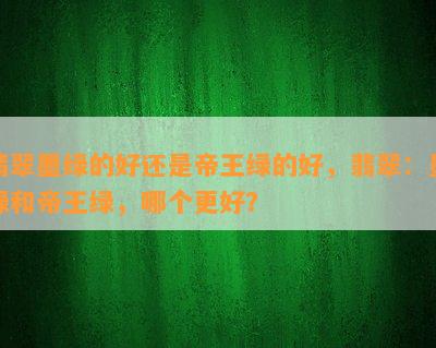 翡翠墨绿的好还是帝王绿的好，翡翠：墨绿和帝王绿，哪个更好？