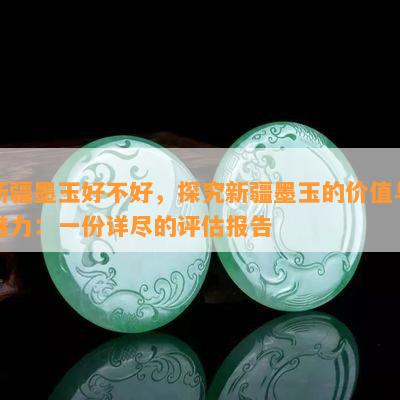 新疆墨玉好不好，探究新疆墨玉的价值与魅力：一份详尽的评估报告