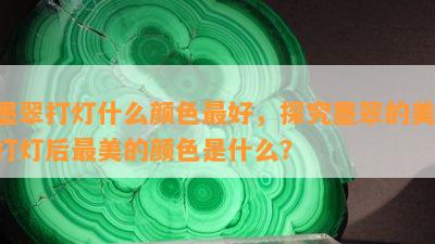 墨翠打灯什么颜色更好，探究墨翠的美：打灯后最美的颜色是什么？