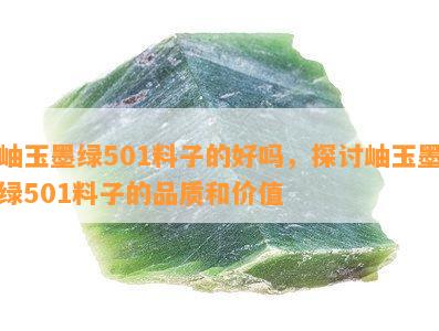 岫玉墨绿501料子的好吗，探讨岫玉墨绿501料子的品质和价值