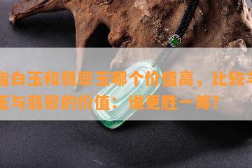 羊脂白玉和翡翠玉哪个价值高，比较羊脂白玉与翡翠的价值：谁更胜一筹？