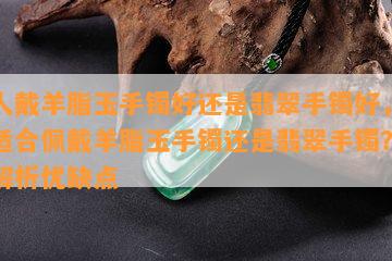 女人戴羊脂玉手镯好还是翡翠手镯好，女性适合佩戴羊脂玉手镯还是翡翠手镯？一文解析优缺点