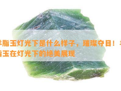 羊脂玉灯光下是什么样子，璀璨夺目！羊脂玉在灯光下的绝美展现